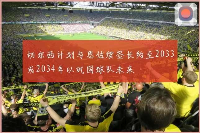 切尔西计划与恩佐续签长约至2033或2034年以巩固球队未来