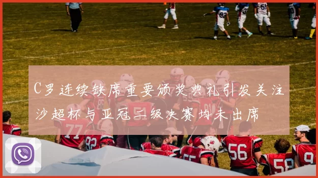 C罗连续缺席重要颁奖典礼引发关注沙超杯与亚冠二级决赛均未出席