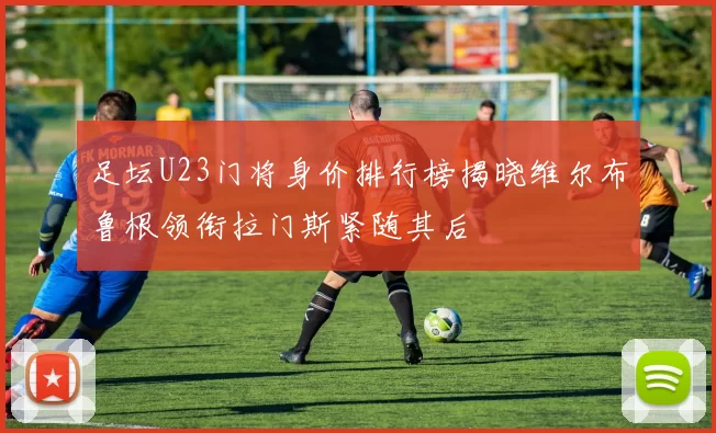 足坛U23门将身价排行榜揭晓维尔布鲁根领衔拉门斯紧随其后