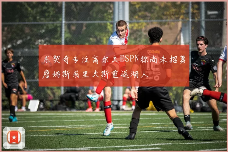 东契奇专注高尔夫ESPN称尚未招募詹姆斯或里夫斯重返湖人