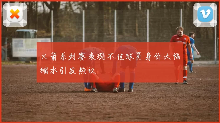 火箭系列赛表现不佳球员身价大幅缩水引发热议