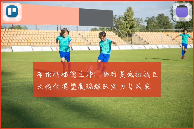 布伦特福德主帅：面对曼城挑战巨大我们渴望展现球队实力与风采