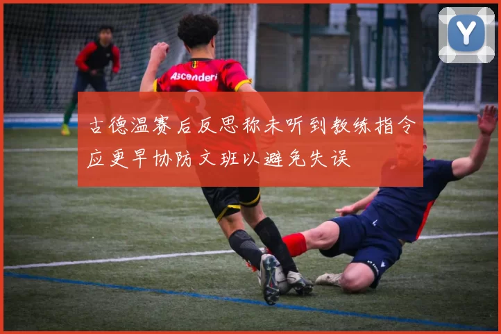 古德温赛后反思称未听到教练指令应更早协防文班以避免失误