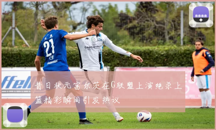 昔日状元富尔茨在G联盟上演绝杀上篮精彩瞬间引发热议