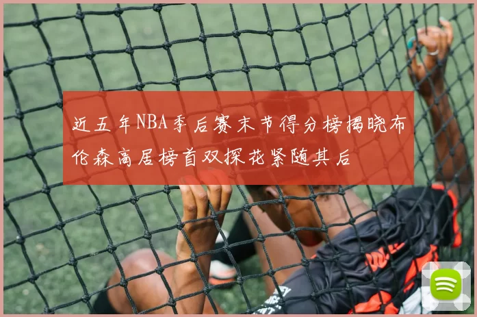 近五年NBA季后赛末节得分榜揭晓布伦森高居榜首双探花紧随其后