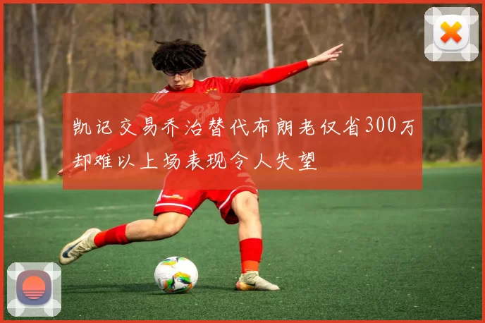 凯记交易乔治替代布朗老仅省300万却难以上场表现令人失望