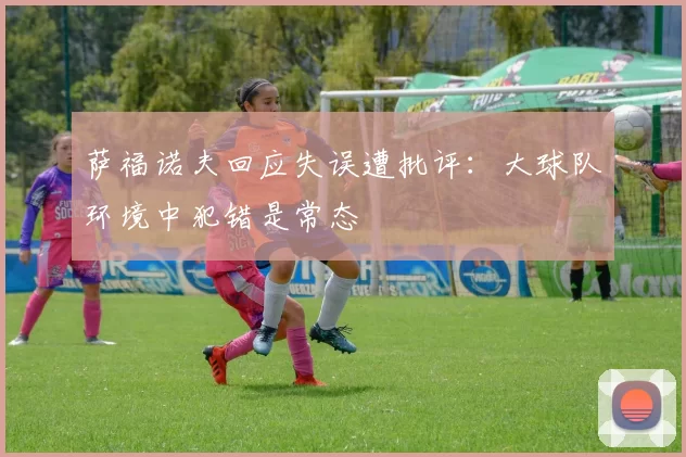 萨福诺夫回应失误遭批评：大球队环境中犯错是常态