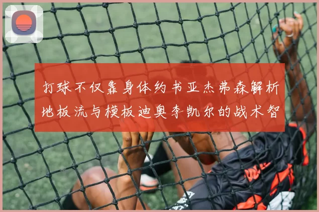打球不仅靠身体约书亚杰弗森解析地板流与模板迪奥李凯尔的战术智慧