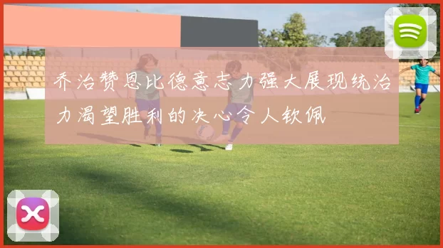 乔治赞恩比德意志力强大展现统治力渴望胜利的决心令人钦佩