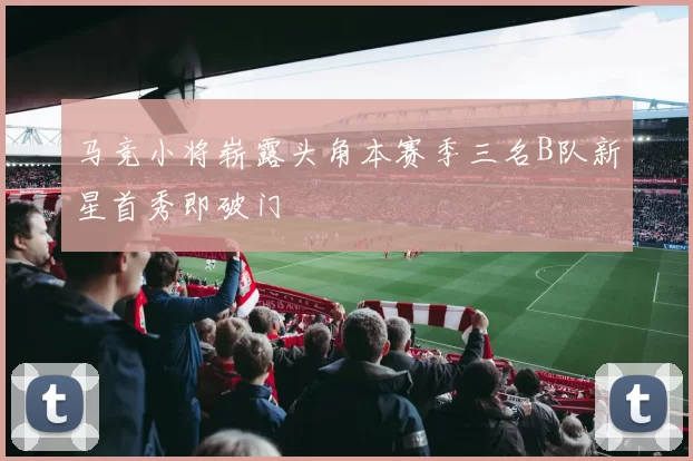 马竞小将崭露头角本赛季三名B队新星首秀即破门