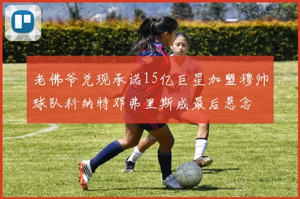 老佛爷兑现承诺15亿巨星加盟穆帅球队科纳特邓弗里斯成最后悬念
