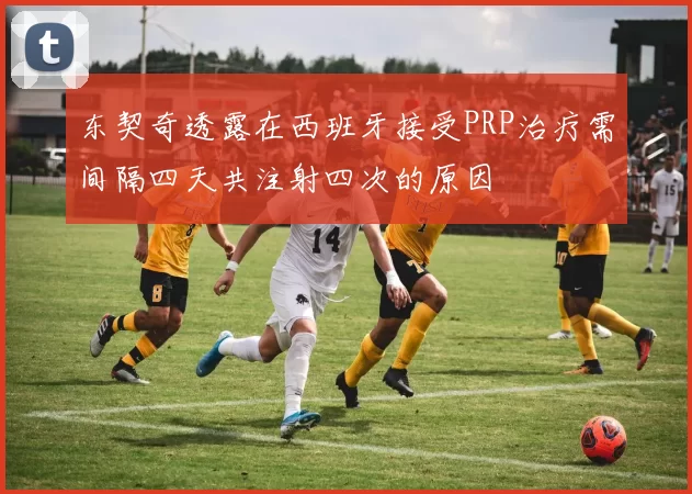 东契奇透露在西班牙接受PRP治疗需间隔四天共注射四次的原因