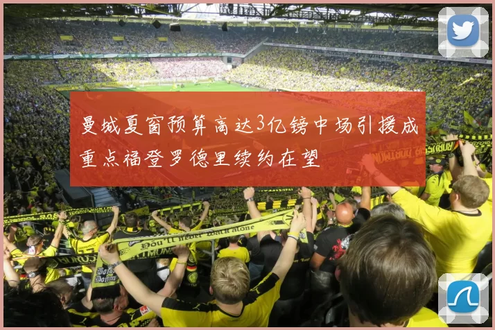 曼城夏窗预算高达3亿镑中场引援成重点福登罗德里续约在望
