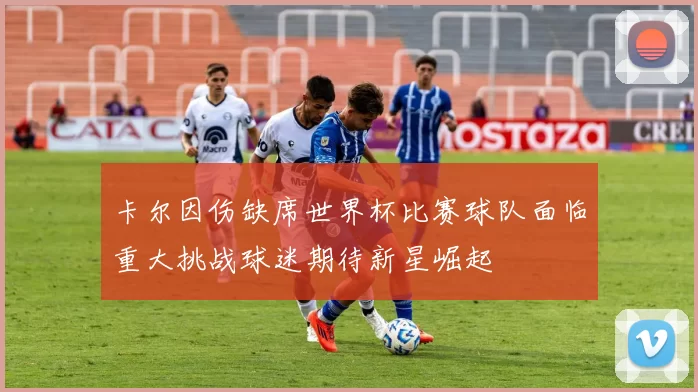 卡尔因伤缺席世界杯比赛球队面临重大挑战球迷期待新星崛起