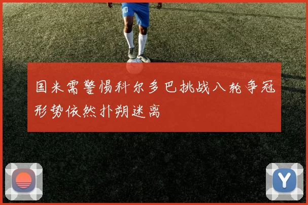 国米需警惕科尔多巴挑战八轮争冠形势依然扑朔迷离