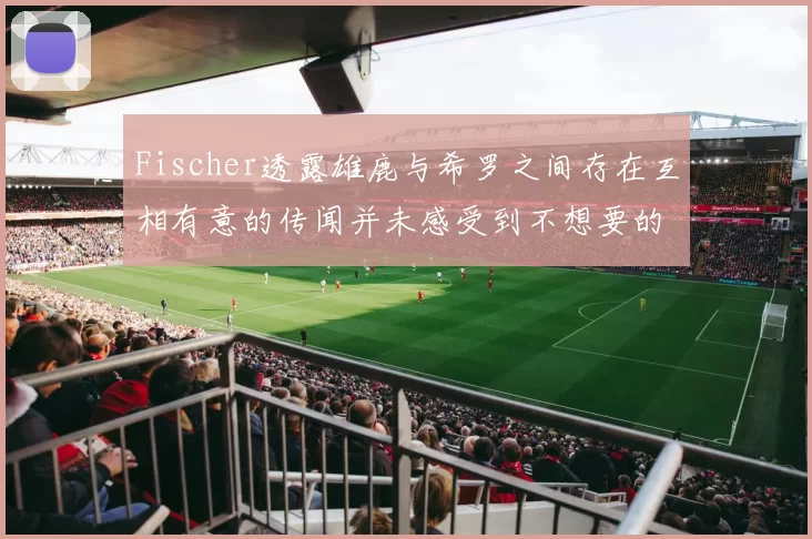 Fischer透露雄鹿与希罗之间存在互相有意的传闻并未感受到不想要的迹象