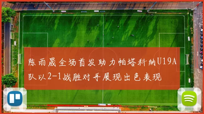 陈雨晟全场首发助力帕塔科纳U19A队以2-1战胜对手展现出色表现