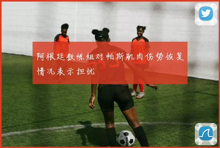 阿根廷教练组对帕斯肌肉伤势恢复情况表示担忧