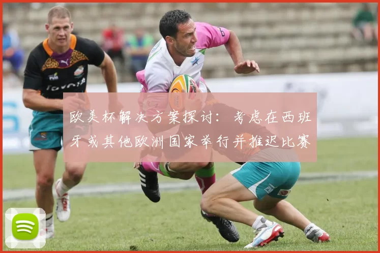 欧美杯解决方案探讨：考虑在西班牙或其他欧洲国家举行并推迟比赛的可行性