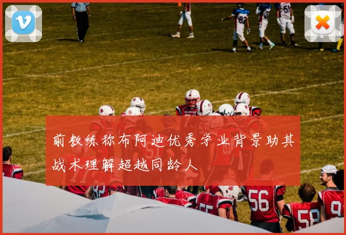 前教练称布阿迪优秀学业背景助其战术理解超越同龄人