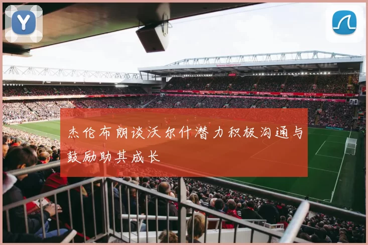 杰伦布朗谈沃尔什潜力积极沟通与鼓励助其成长