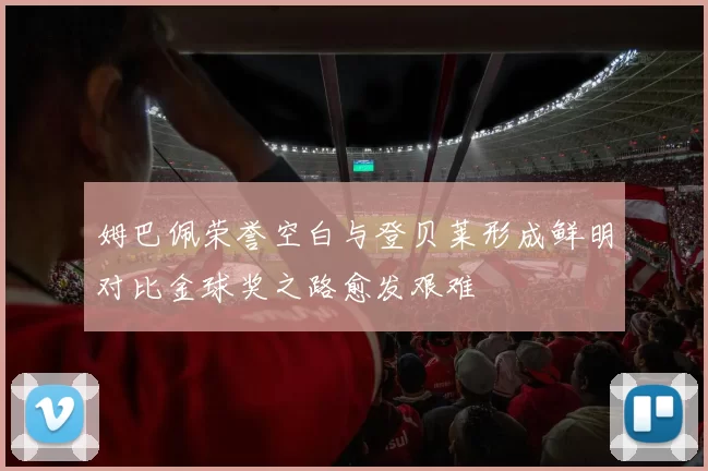 姆巴佩荣誉空白与登贝莱形成鲜明对比金球奖之路愈发艰难
