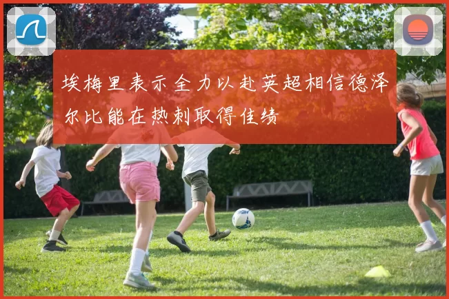 埃梅里表示全力以赴英超相信德泽尔比能在热刺取得佳绩